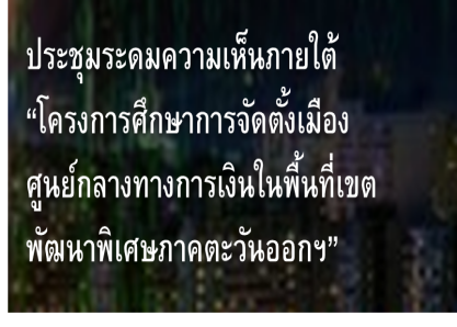 ประชุมระดมความคิดเห็นภายใต้ “โครงการศึกษาการจัดตั้งเมืองศูนย์กลางทางการเงิน ในพื้นที่เขตพัฒนาพิเศษภาคตะวันออกฯ”